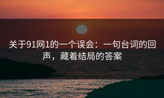 关于91网1的一个误会：一句台词的回声，藏着结局的答案