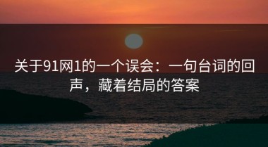 关于91网1的一个误会：一句台词的回声，藏着结局的答案