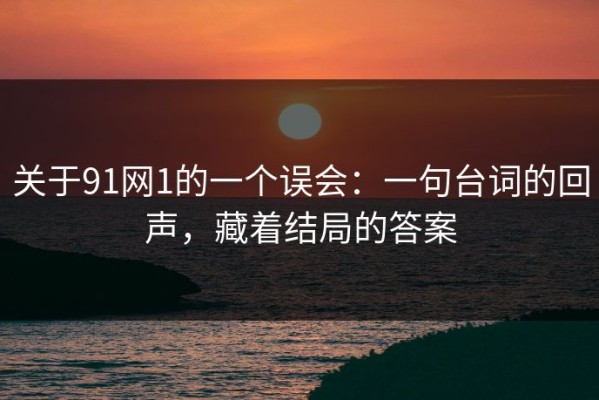 关于91网1的一个误会：一句台词的回声，藏着结局的答案