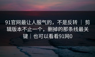 91官网最让人服气的，不是反转 ｜ 剪辑版本不止一个，删掉的那条线最关键｜也可以看看91网0