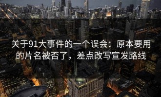 关于91大事件的一个误会：原本要用的片名被否了，差点改写宣发路线