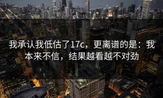 我承认我低估了17c，更离谱的是：我本来不信，结果越看越不对劲