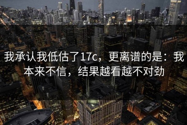 我承认我低估了17c，更离谱的是：我本来不信，结果越看越不对劲