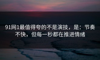 91网1最值得夸的不是演技，是：节奏不快，但每一秒都在推进情绪