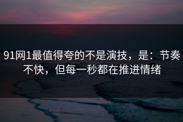 91网1最值得夸的不是演技，是：节奏不快，但每一秒都在推进情绪