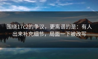 围绕17c2的争议，更离谱的是：有人出来补充细节，局面一下被改写
