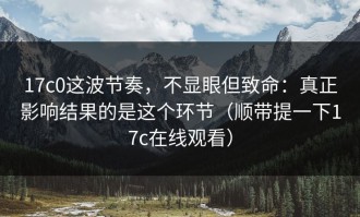 17c0这波节奏，不显眼但致命：真正影响结果的是这个环节（顺带提一下17c在线观看）
