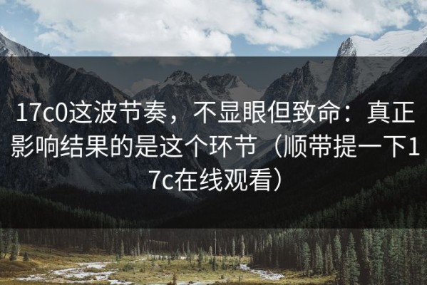 17c0这波节奏，不显眼但致命：真正影响结果的是这个环节（顺带提一下17c在线观看）