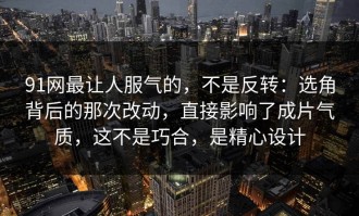 91网最让人服气的，不是反转：选角背后的那次改动，直接影响了成片气质，这不是巧合，是精心设计