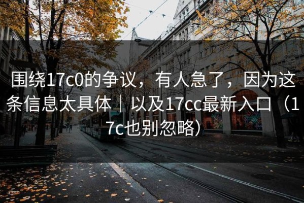 围绕17c0的争议，有人急了，因为这条信息太具体｜以及17cc最新入口（17c也别忽略）