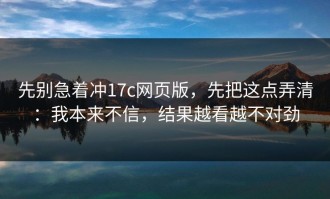 先别急着冲17c网页版，先把这点弄清：我本来不信，结果越看越不对劲