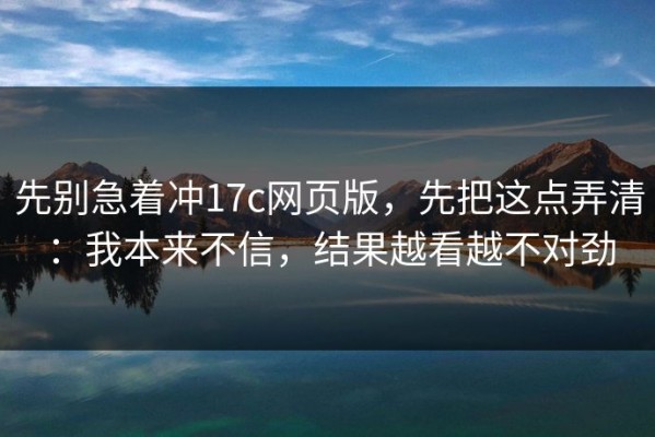 先别急着冲17c网页版，先把这点弄清：我本来不信，结果越看越不对劲