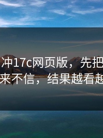 先别急着冲17c网页版，先把这点弄清：我本来不信，结果越看越不对劲
