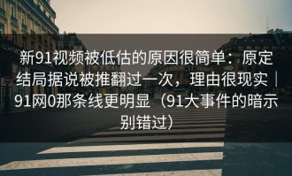 新91视频被低估的原因很简单：原定结局据说被推翻过一次，理由很现实｜91网0那条线更明显（91大事件的暗示别错过）