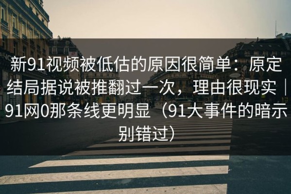 新91视频被低估的原因很简单：原定结局据说被推翻过一次，理由很现实｜91网0那条线更明显（91大事件的暗示别错过）