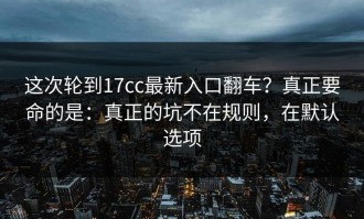 这次轮到17cc最新入口翻车？真正要命的是：真正的坑不在规则，在默认选项