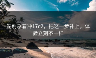 先别急着冲17c2，把这一步补上，体验立刻不一样
