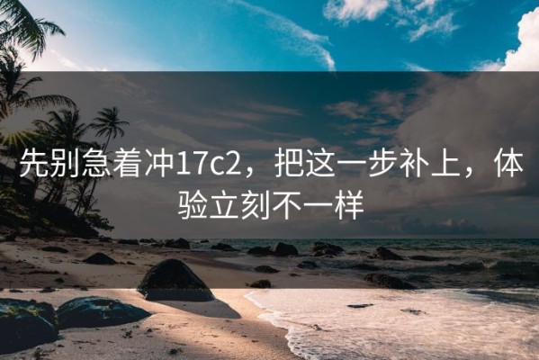 先别急着冲17c2，把这一步补上，体验立刻不一样