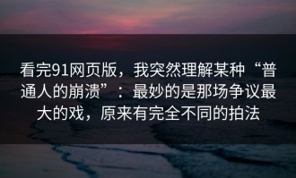 看完91网页版，我突然理解某种“普通人的崩溃”：最妙的是那场争议最大的戏，原来有完全不同的拍法