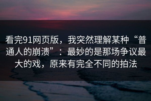 看完91网页版，我突然理解某种“普通人的崩溃”：最妙的是那场争议最大的戏，原来有完全不同的拍法