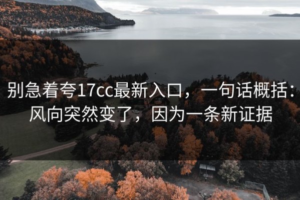 别急着夸17cc最新入口，一句话概括：风向突然变了，因为一条新证据