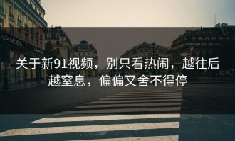 关于新91视频，别只看热闹，越往后越窒息，偏偏又舍不得停