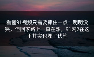 看懂91视频只需要抓住一点：明明没哭，但回家路上一直在想，91网2在这里其实也埋了伏笔
