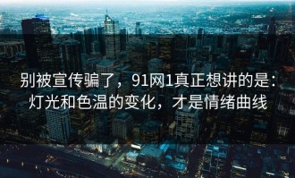 别被宣传骗了，91网1真正想讲的是：灯光和色温的变化，才是情绪曲线
