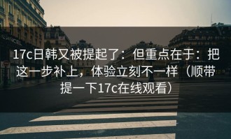 17c日韩又被提起了：但重点在于：把这一步补上，体验立刻不一样（顺带提一下17c在线观看）