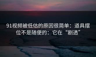 91视频被低估的原因很简单：道具摆位不是随便的：它在“剧透”