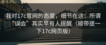 我对17c官网的态度，细节在这：所谓“误会”其实早有人提醒（顺带提一下17c网页版）