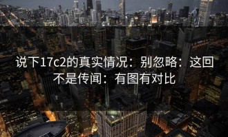 说下17c2的真实情况：别忽略：这回不是传闻：有图有对比