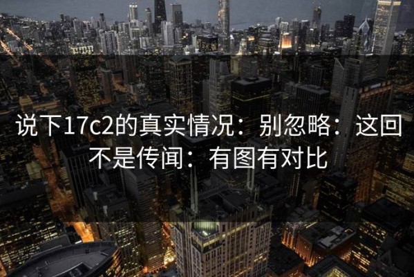 说下17c2的真实情况：别忽略：这回不是传闻：有图有对比