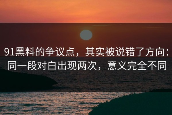 91黑料的争议点，其实被说错了方向：同一段对白出现两次，意义完全不同