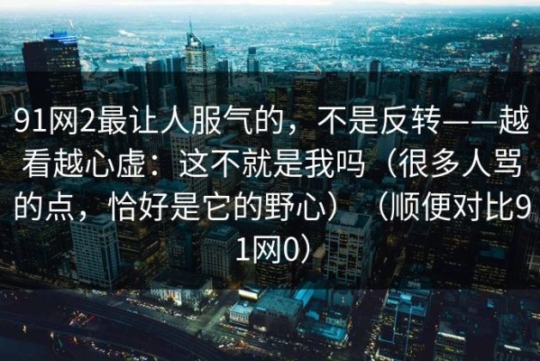 91网2最让人服气的，不是反转——越看越心虚：这不就是我吗（很多人骂的点，恰好是它的野心）（顺便对比91网0）
