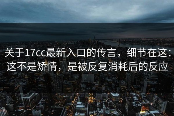 关于17cc最新入口的传言，细节在这：这不是矫情，是被反复消耗后的反应