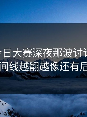 91爆料今日大赛深夜那波讨论太顶了，时间线越翻越像还有后手