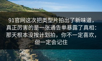 91官网这次把类型片拍出了新味道，真正厉害的是一张通告单暴露了真相：那天根本没按计划拍，你不一定喜欢，但一定会记住