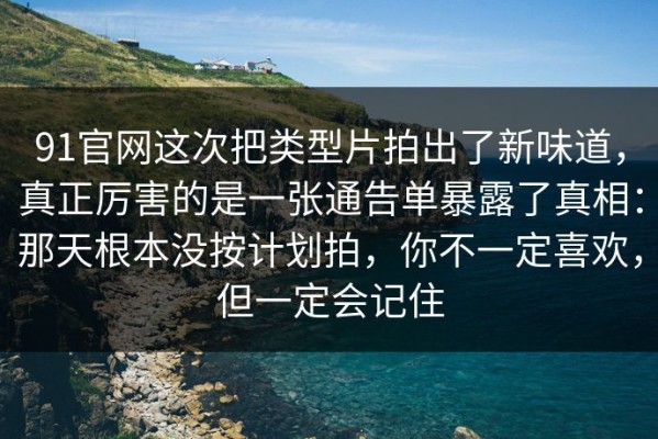 91官网这次把类型片拍出了新味道，真正厉害的是一张通告单暴露了真相：那天根本没按计划拍，你不一定喜欢，但一定会记住