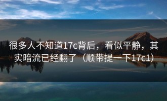 很多人不知道17c背后，看似平静，其实暗流已经翻了（顺带提一下17c1）