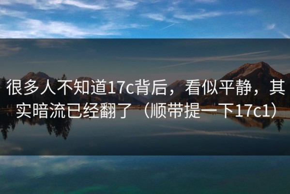 很多人不知道17c背后，看似平静，其实暗流已经翻了（顺带提一下17c1）
