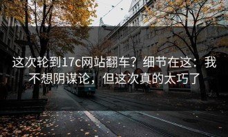 这次轮到17c网站翻车？细节在这：我不想阴谋论，但这次真的太巧了