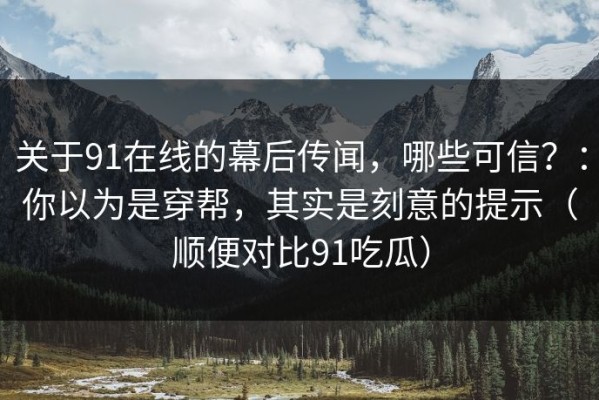 关于91在线的幕后传闻，哪些可信？：你以为是穿帮，其实是刻意的提示（顺便对比91吃瓜）