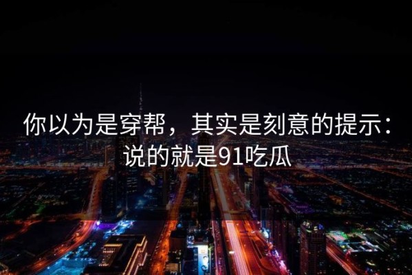 你以为是穿帮，其实是刻意的提示：说的就是91吃瓜