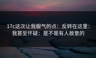 17c这次让我服气的点：反转在这里：我甚至怀疑：是不是有人故意的