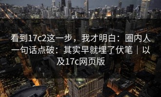 看到17c2这一步，我才明白：圈内人一句话点破：其实早就埋了伏笔｜以及17c网页版
