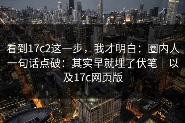 看到17c2这一步，我才明白：圈内人一句话点破：其实早就埋了伏笔｜以及17c网页版