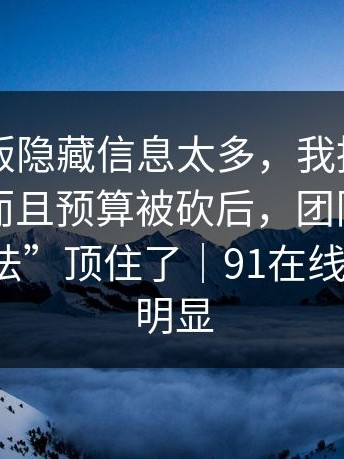 91网页版隐藏信息太多，我挑三个讲明白，而且预算被砍后，团队用一种“笨办法”顶住了｜91在线那条线更明显
