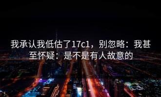 我承认我低估了17c1，别忽略：我甚至怀疑：是不是有人故意的