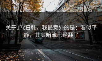 关于17c日韩，我最意外的是：看似平静，其实暗流已经翻了